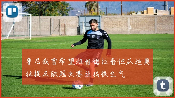 鲁尼我曾希望租借德拉普但瓜迪奥拉提及欧冠决赛让我很生气